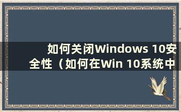 如何关闭Windows 10安全性（如何在Win 10系统中关闭安全性）